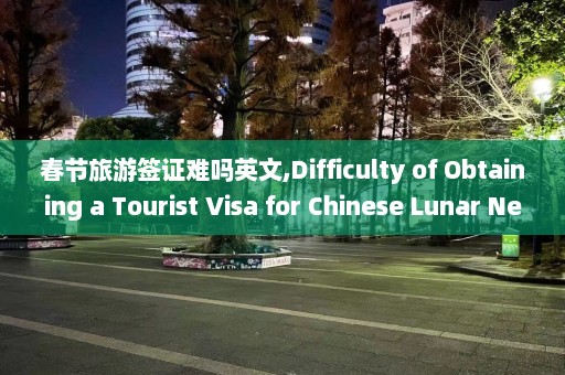 春节旅游签证难吗英文,Difficulty of Obtaining a Tourist Visa for Chinese Lunar New Year Travel