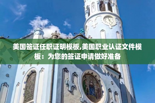 美国签证任职证明模板,美国职业认证文件模板：为您的签证申请做好准备