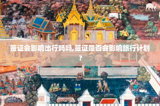 签证会影响出行吗吗,签证是否会影响旅行计划？