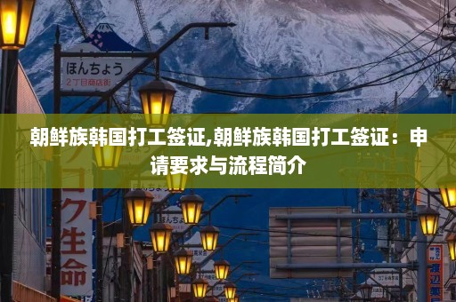 朝鲜族韩国打工签证,朝鲜族韩国打工签证：申请要求与流程简介