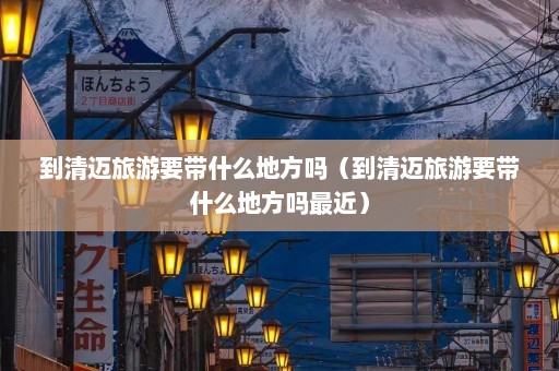 到清迈旅游要带什么地方吗（到清迈旅游要带什么地方吗最近）