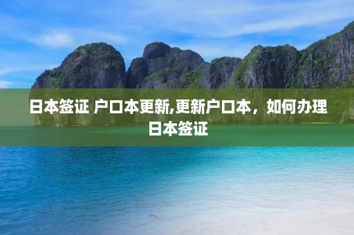 日本签证 户口本更新,更新户口本，如何办理日本签证