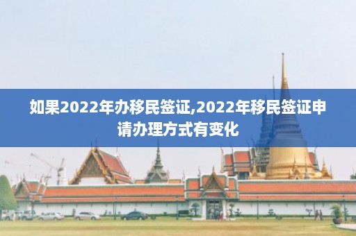 如果2022年办移民签证,2022年移民签证申请办理方式有变化  第1张