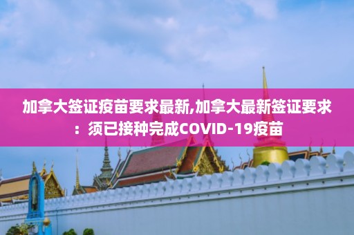 加拿大签证疫苗要求最新,加拿大最新签证要求：须已接种完成COVID-19疫苗