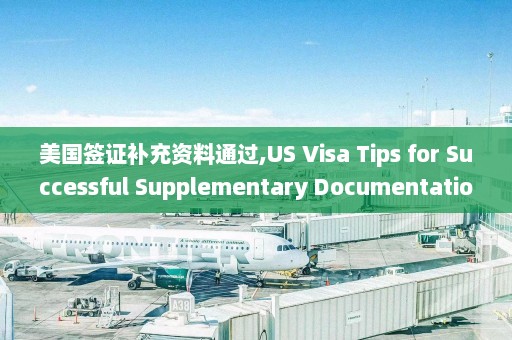 美国签证补充资料通过,US Visa Tips for Successful Supplementary Documentation