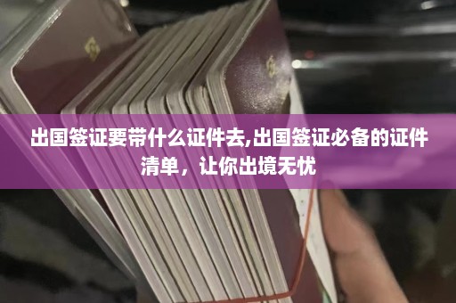 出国签证要带什么证件去,出国签证必备的证件清单，让你出境无忧  第1张