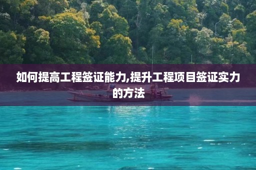 如何提高工程签证能力,提升工程项目签证实力的方法