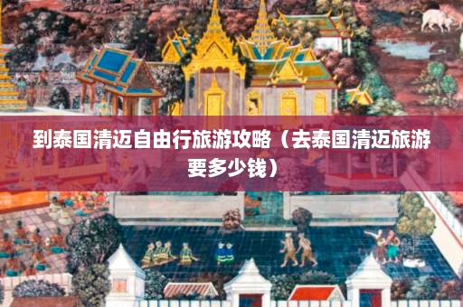 到泰国清迈自由行旅游攻略（去泰国清迈旅游要多少钱）  第1张