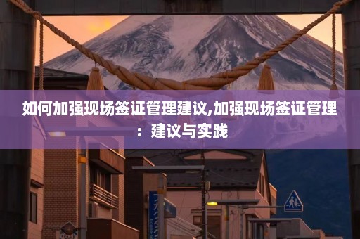 如何加强现场签证管理建议,加强现场签证管理：建议与实践