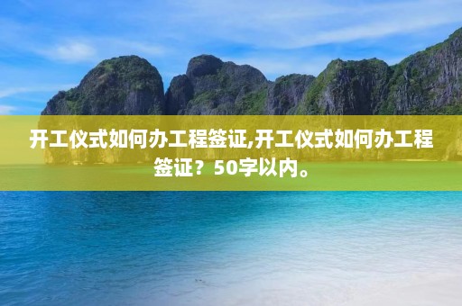 开工仪式如何办工程签证,开工仪式如何办工程签证？50字以内。