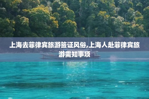 上海去菲律宾旅游签证风俗,上海人赴菲律宾旅游需知事项  第1张