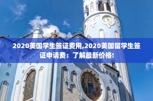 2020美国学生签证费用,2020美国留学生签证申请费：了解最新价格!  第1张