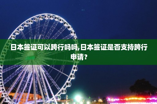 日本签证可以跨行吗吗,日本签证是否支持跨行申请？  第1张