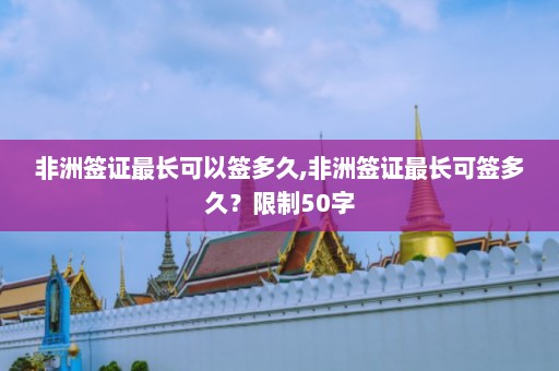 非洲签证最长可以签多久,非洲签证最长可签多久？限制50字  第1张