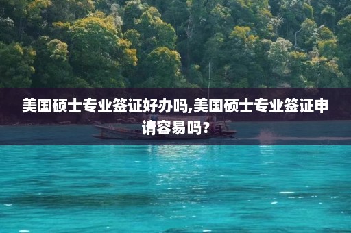 美国硕士专业签证好办吗,美国硕士专业签证申请容易吗？