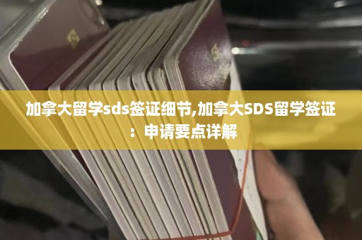 加拿大留学sds签证细节,加拿大SDS留学签证：申请要点详解