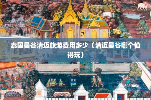 泰国曼谷清迈旅游费用多少（清迈曼谷哪个值得玩）  第1张