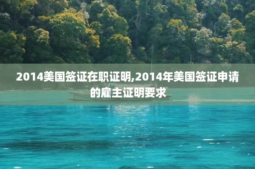 2014美国签证在职证明,2014年美国签证申请的雇主证明要求