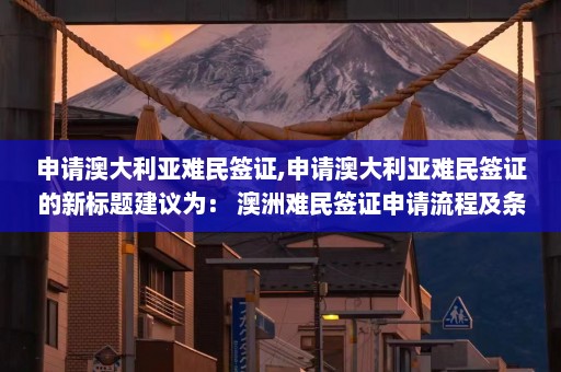 申请澳大利亚难民签证,申请澳大利亚难民签证的新标题建议为： 澳洲难民签证申请流程及条件解析