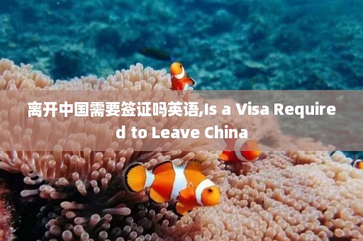 离开中国需要签证吗英语,Is a Visa Required to Leave China