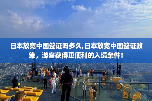 日本放宽中国签证吗多久,日本放宽中国签证政策，游客获得更便利的入境条件！  第1张