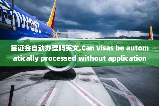 签证会自动办理吗英文,Can visas be automatically processed without application