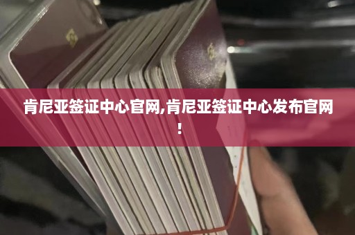 肯尼亚签证中心官网,肯尼亚签证中心发布官网！  第1张