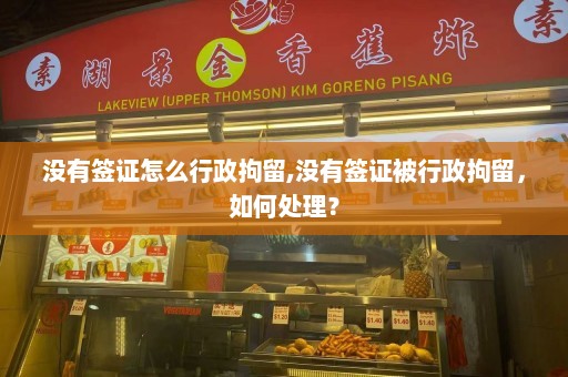 没有签证怎么行政拘留,没有签证被行政拘留，如何处理？