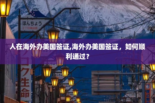 人在海外办美国签证,海外办美国签证，如何顺利通过？