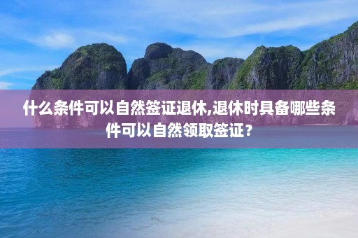 什么条件可以自然签证退休,退休时具备哪些条件可以自然领取签证？