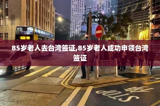 85岁老人去台湾签证,85岁老人成功申领台湾签证