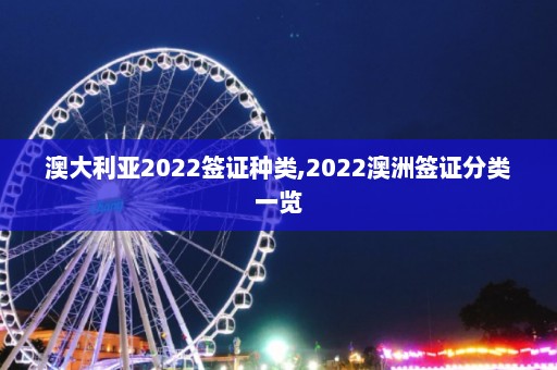 澳大利亚2022签证种类,2022澳洲签证分类一览  第1张