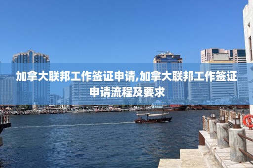 加拿大联邦工作签证申请,加拿大联邦工作签证申请流程及要求  第1张