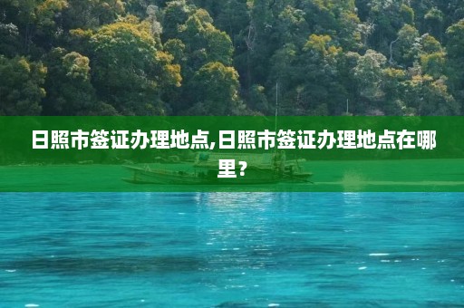 日照市签证办理地点,日照市签证办理地点在哪里？