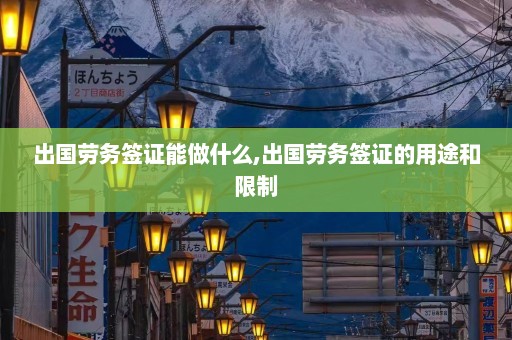 出国劳务签证能做什么,出国劳务签证的用途和限制