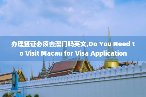 办理签证必须去澳门吗英文,Do You Need to Visit Macau for Visa Application