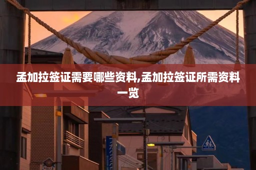 孟加拉签证需要哪些资料,孟加拉签证所需资料一览