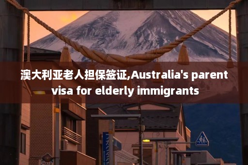 澳大利亚老人担保签证,Australia's parent visa for elderly immigrants