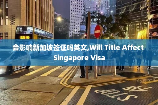 会影响新加坡签证吗英文,Will Title Affect Singapore Visa