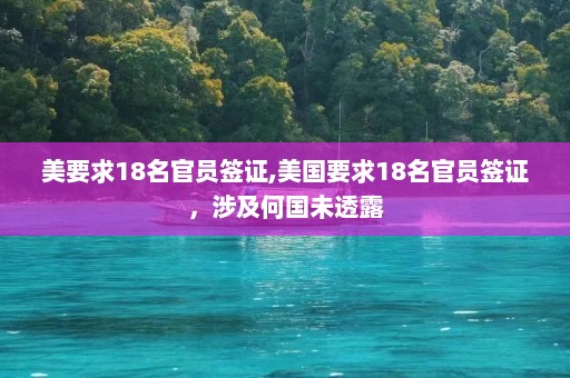 美要求18名官员签证,美国要求18名官员签证，涉及何国未透露