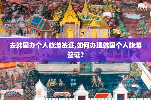 去韩国办个人旅游签证,如何办理韩国个人旅游签证？  第1张