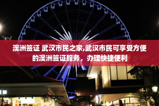 澳洲签证 武汉市民之家,武汉市民可享受方便的澳洲签证服务，办理快捷便利