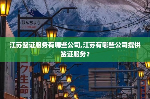 江苏签证服务有哪些公司,江苏有哪些公司提供签证服务？