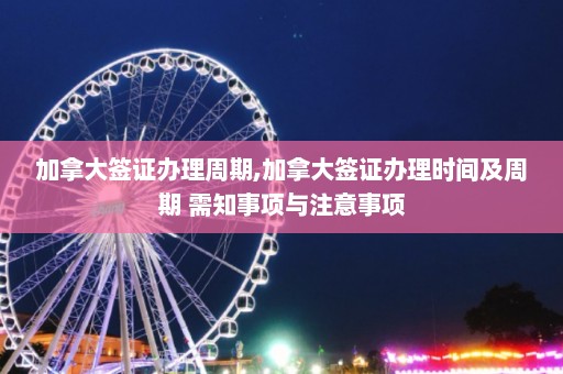 加拿大签证办理周期,加拿大签证办理时间及周期 需知事项与注意事项  第1张