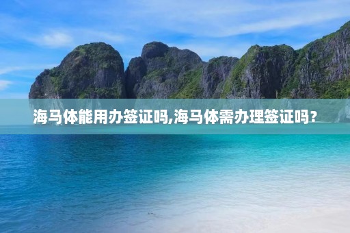 海马体能用办签证吗,海马体需办理签证吗？