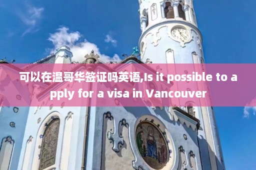 可以在温哥华签证吗英语,Is it possible to apply for a visa in Vancouver