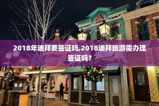 2018年迪拜要签证吗,2018迪拜旅游需办理签证吗？