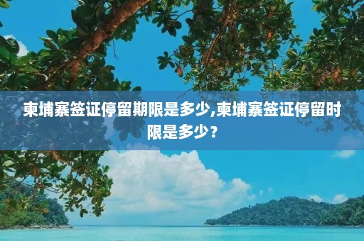 柬埔寨签证停留期限是多少,柬埔寨签证停留时限是多少？