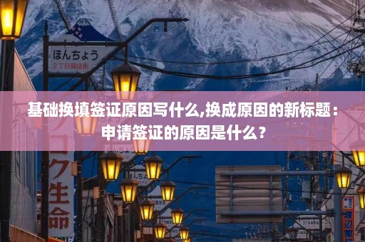 基础换填签证原因写什么,换成原因的新标题：申请签证的原因是什么？