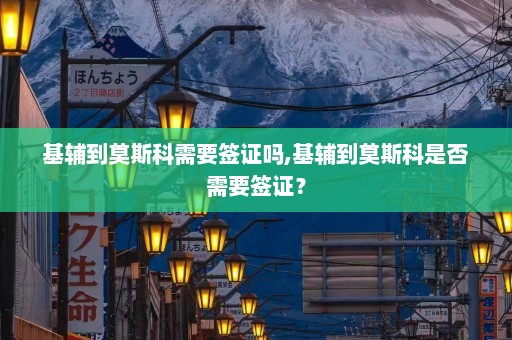 基辅到莫斯科需要签证吗,基辅到莫斯科是否需要签证？